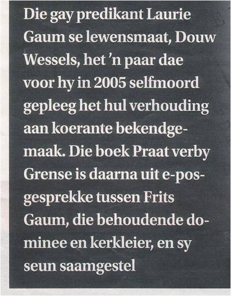 Die gay predikant Laurie Gaum se lewensmaak, Douw Wessels, het ’n paar dae voor hy in 2005 selfmoord gepleeg het hul verhouding aan koerante bekendgemaak. Die boek Praat verby Grense is daarna uit e-posgesprekke tussen Frits Gaum, die behoudende dominee en kerkleier, en sy seun saamgestel.